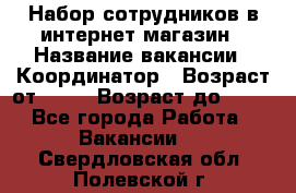 Набор сотрудников в интернет-магазин › Название вакансии ­ Координатор › Возраст от ­ 14 › Возраст до ­ 80 - Все города Работа » Вакансии   . Свердловская обл.,Полевской г.